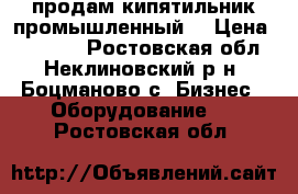 продам кипятильник промышленный. › Цена ­ 11 000 - Ростовская обл., Неклиновский р-н, Боцманово с. Бизнес » Оборудование   . Ростовская обл.